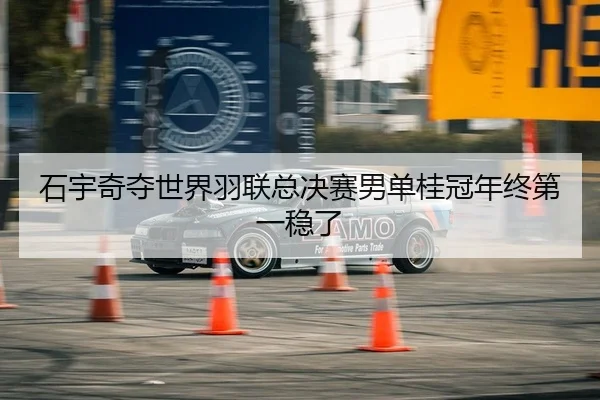 石宇奇夺世界羽联总决赛男单桂冠年终第一稳了