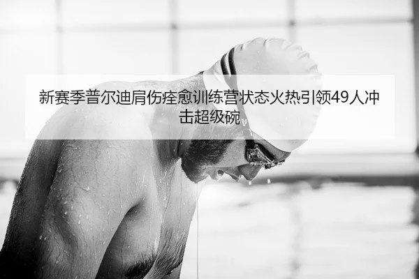 新赛季普尔迪肩伤痊愈训练营状态火热引领49人冲击超级碗